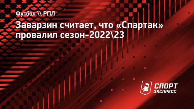 Заварзин считает, что «Спартак» провалил сезон-2022/23. Спорт-Экспресс