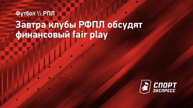 Завтра клубы РФПЛ обсудят финансовый fair play. Спорт-Экспресс