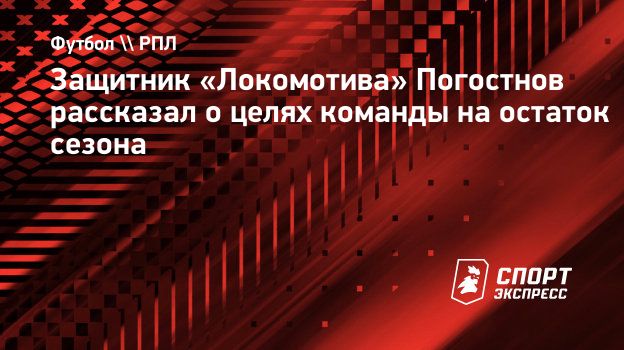 Защитник «Локомотива» Погостнов рассказал о целях команды на остаток  сезона. Спорт-Экспресс