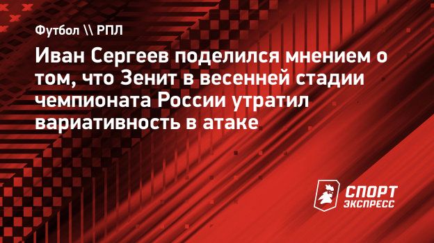 Иван Сергеев поделился мнением о том, что Зенит в весенней стадии чемпионата  России утратил вариативность в атаке. Спорт-Экспресс