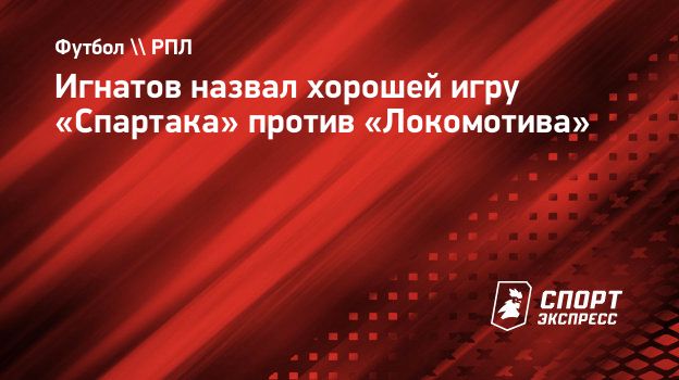 Игнатов назвал хорошей игру «Спартака» против «Локомотива». Спорт-Экспресс