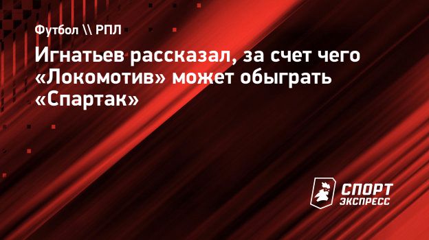 Игнатьев рассказал, за счет чего «Локомотив» может обыграть «Спартак».  Спорт-Экспресс