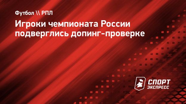 Игроки чемпионата России подверглись допинг-проверке. Спорт-Экспресс