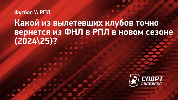 Какой из вылетевших клубов точно вернется из ФНЛ в РПЛ в новом сезоне (2024/ 25)? Спорт-Экспресс