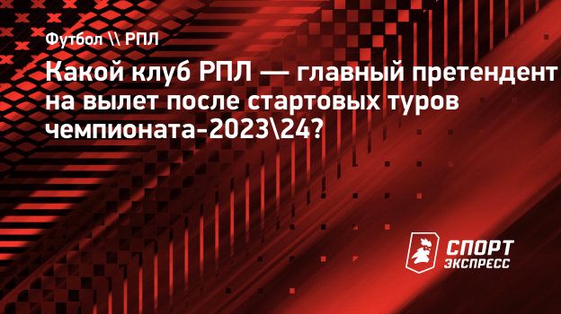 Какой клуб РПЛ — главный претендент на вылет после стартовых туров  чемпионата-2023/24? Спорт-Экспресс