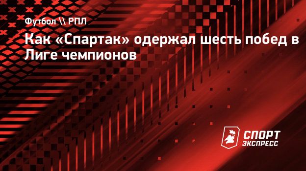 Как «Спартак» одержал шесть побед в Лиге чемпионов. Спорт-Экспресс