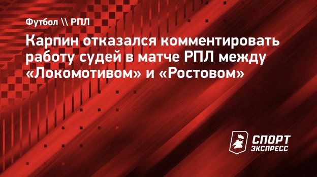 Карпин отказался комментировать работу судей в матче РПЛ между «Локомотивом»  и «Ростовом». Спорт-Экспресс