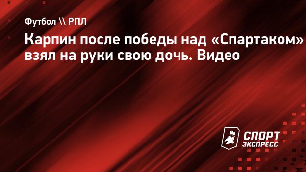 Карпин после победы над «Спартаком» взял на руки свою дочь. Видео.  Спорт-Экспресс