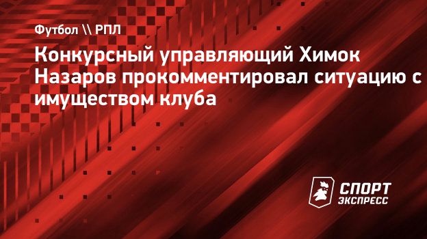 Конкурсный управляющий «Химок» Назаров: «Ни недвижимого, ни транспортных средств на балансе клуба нет»