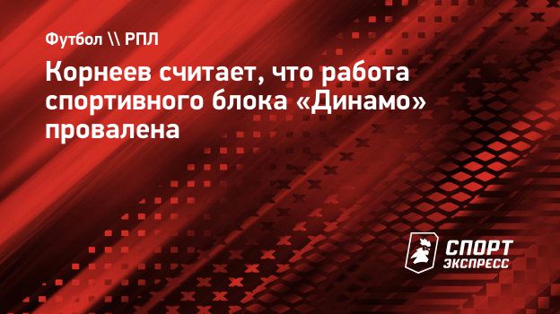 Корнеев считает, что работа спортивного блока «Динамо» провалена.  Спорт-Экспресс