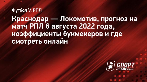 Краснодар — Локомотив, прогноз на матч РПЛ 6 августа 2022 года,  коэффициенты букмекеров и где смотреть онлайн. Спорт-Экспресс