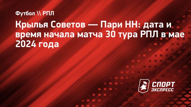 Крылья Советов — Пари НН: дата и время начала матча 30 тура РПЛ в мае 2024  года. Спорт-Экспресс