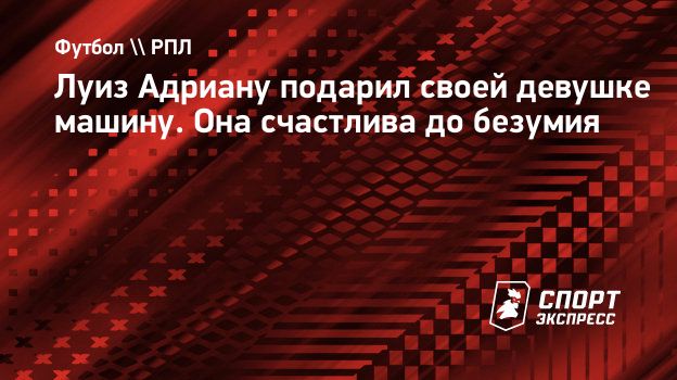 Луиз Адриану подарил своей девушке машину. Она счастлива до безумия.  Спорт-Экспресс