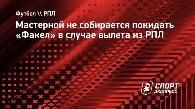 Мастерной не собирается покидать «Факел» в случае вылета из РПЛ.  Спорт-Экспресс