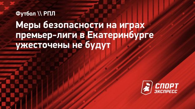 Меры безопасности на играх премьер-лиги в Екатеринбурге ужесточены не  будут. Спорт-Экспресс