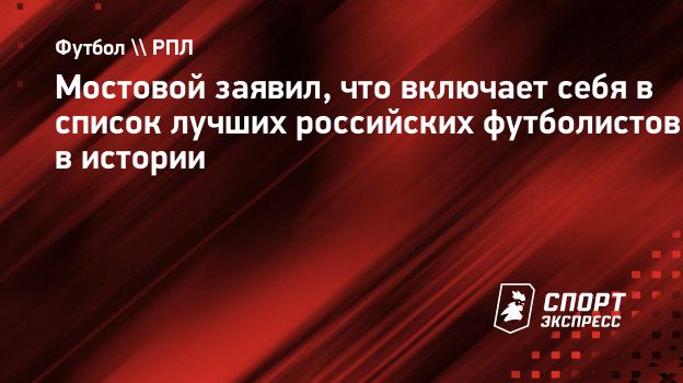 Мостовой заявил, что включает себя в список лучших российских футболистов в  истории. Спорт-Экспресс