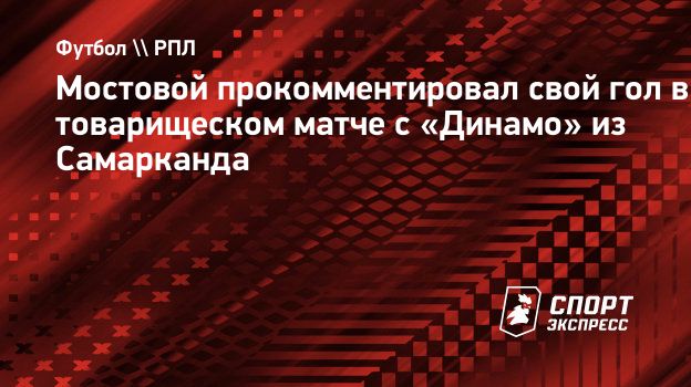 Мостовой прокомментировал свой гол в товарищеском матче с «Динамо» из  Самарканда. Спорт-Экспресс