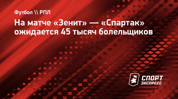 На матче «Зенит» — «Спартак» ожидается 45 тысяч болельщиков. Спорт-Экспресс