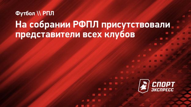 На собрании РФПЛ присутствовали представители всех клубов. Спорт-Экспресс