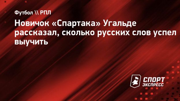 Новичок «Спартака» Угальде рассказал, сколько русских слов успел выучить.  Спорт-Экспресс