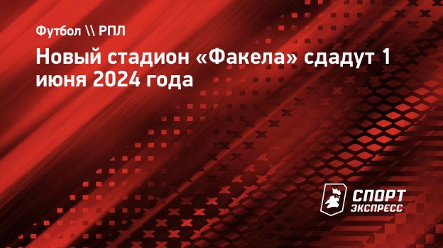 Новый стадион «Факела» сдадут 1 июня 2024 года. Спорт-Экспресс