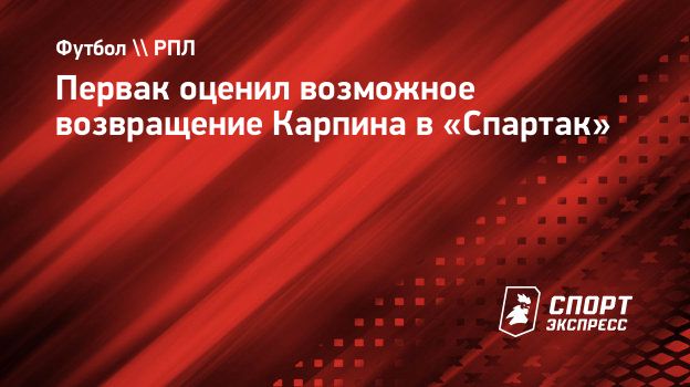 Первак оценил возможное возвращение Карпина в «Спартак». Спорт-Экспресс