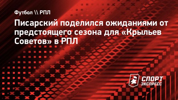 Писарский поделился ожиданиями от предстоящего сезона для «Крыльев Советов»  в РПЛ. Спорт-Экспресс