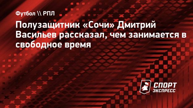 Полузащитник «Сочи» Васильев о казино на Красной поляне: «Может быть, загляну просто посмотреть антураж»