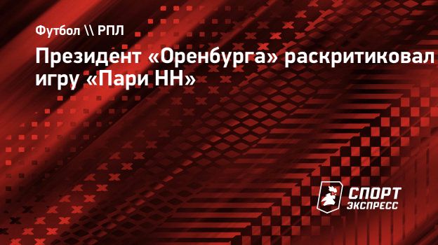 Президент «Оренбурга» раскритиковал игру «Пари НН». Спорт-Экспресс