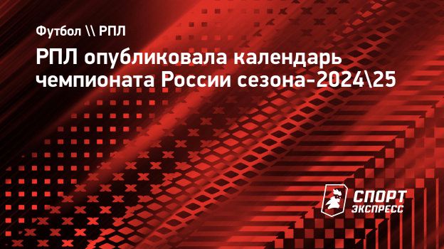 РПЛ опубликовала календарь чемпионата России сезона-2024/25. Спорт-Экспресс