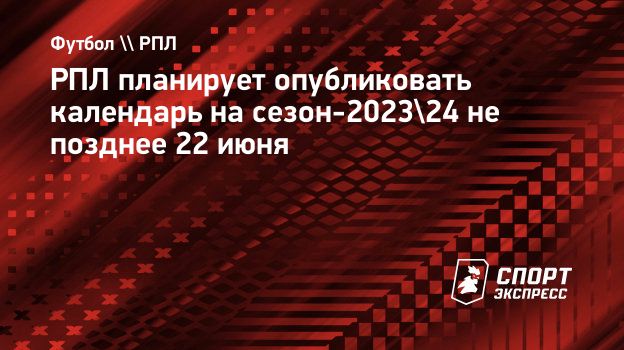 РПЛ планирует опубликовать календарь на сезон-2023/24 не позднее 22 июня.  Спорт-Экспресс