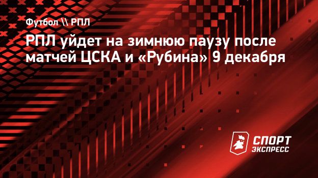 РПЛ уйдет на зимнюю паузу после матчей ЦСКА и «Рубина» 9 декабря.  Спорт-Экспресс