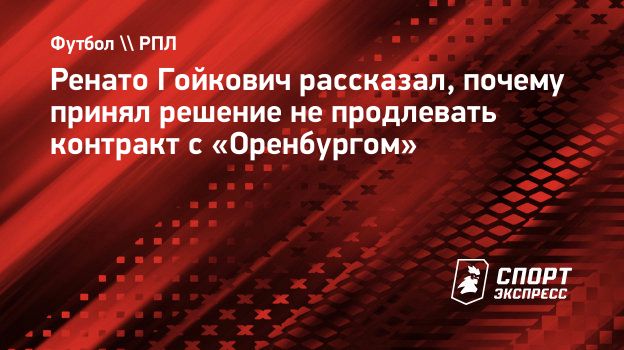 Ренато Гойкович рассказал, почему принял решение не продлевать контракт с  «Оренбургом». Спорт-Экспресс