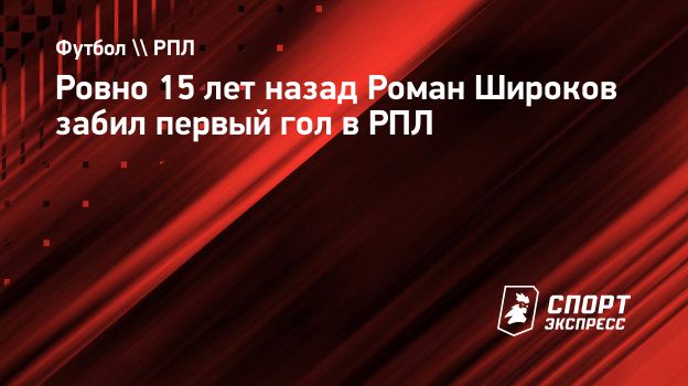 Ровно 15 лет назад Роман Широков забил первый гол в РПЛ. Спорт-Экспресс