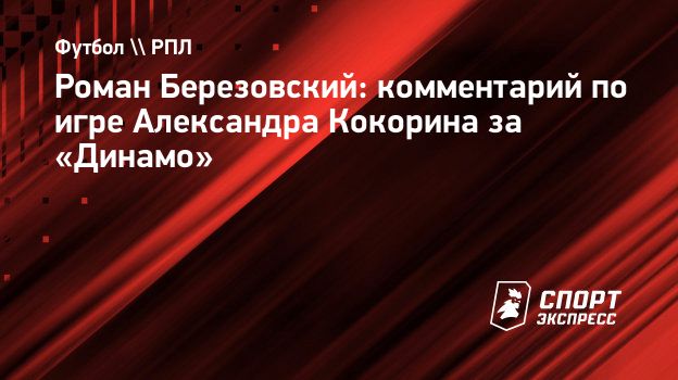 Роман Березовский: комментарий по игре Александра Кокорина за «Динамо».  Спорт-Экспресс