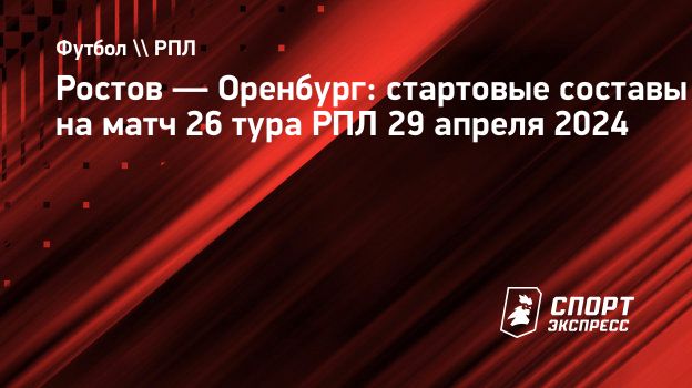 Ростов — Оренбург: стартовые составы на матч 26 тура РПЛ 29 апреля 2024.  Спорт-Экспресс