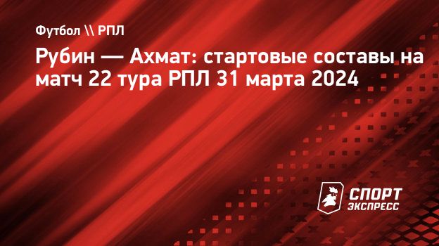 Рубин — Ахмат: стартовые составы на матч 22 тура РПЛ 31 марта 2024.  Спорт-Экспресс