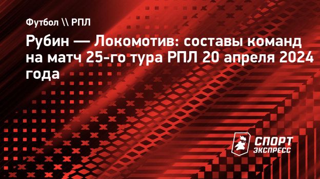 Рубин — Локомотив: составы команд на матч 25-го тура РПЛ 20 апреля 2024  года. Спорт-Экспресс