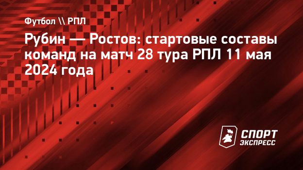 Рубин — Ростов: стартовые составы команд на матч 28 тура РПЛ 11 мая 2024  года. Спорт-Экспресс