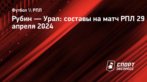 Рубин — Урал: составы на матч РПЛ 29 апреля 2024. Спорт-Экспресс