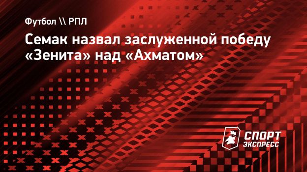 Семак назвал заслуженной победу «Зенита» над «Ахматом». Спорт-Экспресс