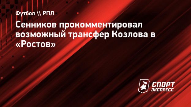 Сенников прокомментировал возможный трансфер Козлова в «Ростов».  Спорт-Экспресс