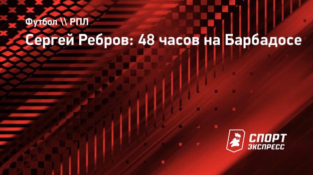 Сергей Ребров: 48 часов на Барбадосе. Спорт-Экспресс