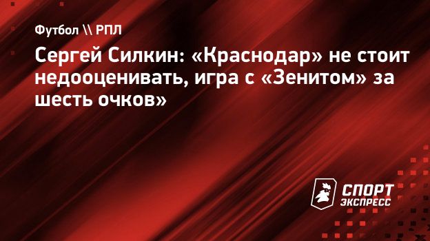 Сергей Силкин: «Краснодар» не стоит недооценивать, игра с «Зенитом» за  шесть очков». Спорт-Экспресс