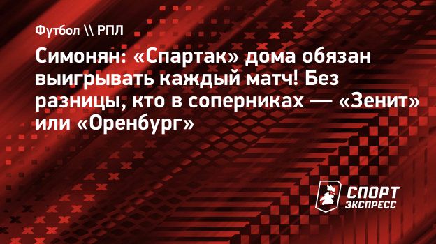 Симонян: «Спартак» дома обязан выигрывать каждый матч! Без разницы, кто в  соперниках — «Зенит» или «Оренбург». Спорт-Экспресс