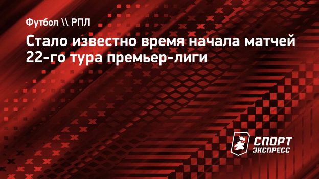 Стало известно время начала матчей 22-го тура премьер-лиги. Спорт-Экспресс