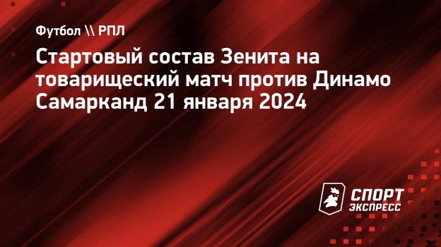 Стартовый состав Зенита на товарищеский матч против Динамо Самарканд 21  января 2024. Спорт-Экспресс