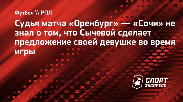 Судья матча «Оренбург» — «Сочи» не знал о том, что Сычевой сделает  предложение своей девушке во время игры. Спорт-Экспресс