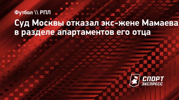 Суд Москвы отказал экс-жене Мамаева в разделе апартаментов его отца