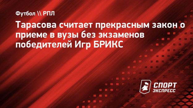 Тарасова считает прекрасным закон о приеме в вузы без экзаменов победителей  Игр БРИКС. Спорт-Экспресс